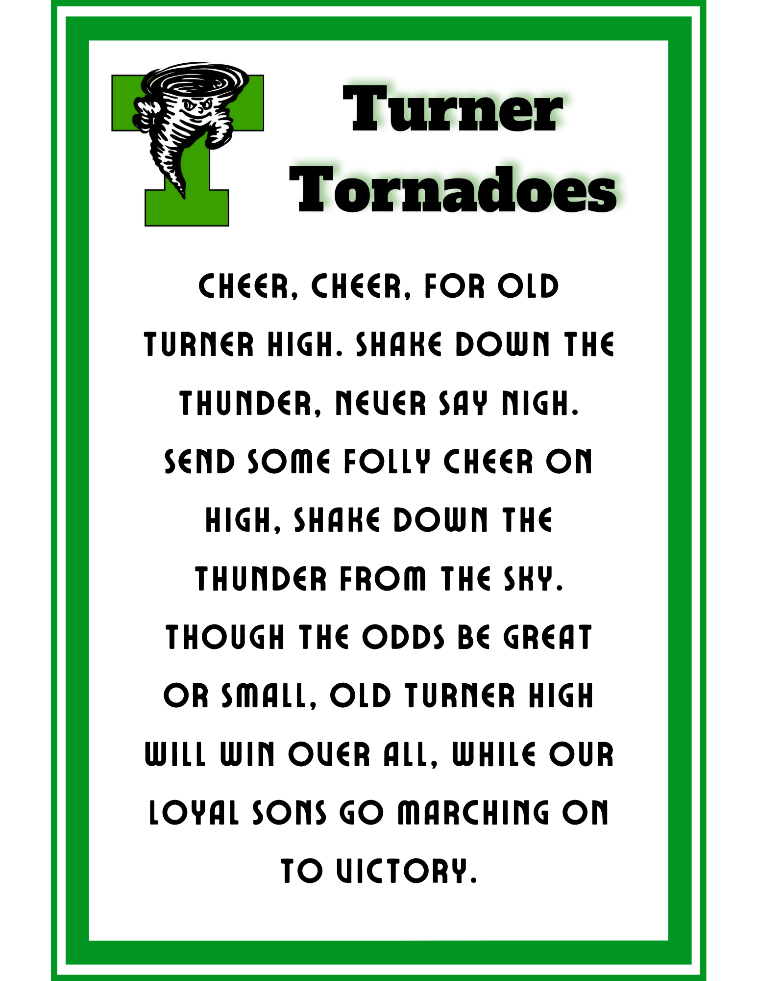 Cheer, cheer, for old Turner High. Shake down the thunder, never say nigh. Send some folly cheer on high, shake down the thunder from the sky. Though the odds be great or small, old Turner High wi
